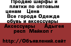 Продаю шарфы и платки по оптовым ценам › Цена ­ 300-2500 - Все города Одежда, обувь и аксессуары » Аксессуары   . Адыгея респ.,Майкоп г.